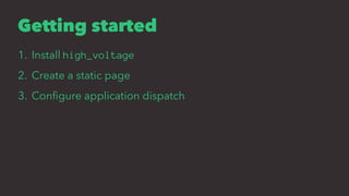 Getting started
1. Install high_voltage
2. Create a static page
3. Conﬁgure application dispatch
 
