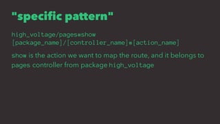 "specific pattern"
high_voltage/pages#show
[package_name]/[controller_name]#[action_name]
show is the action we want to map the route, and it belongs to
pages controller from package high_voltage
 
