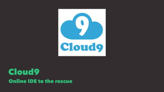 Cloud9
Online IDE to the rescue
 