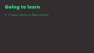 Going to learn
• Create a Ruby on Rails project
 