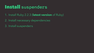 Install suspenders
1. Install Ruby 2.2.3 (latest version of Ruby)
2. Install necessary dependencies
3. Install suspenders
 