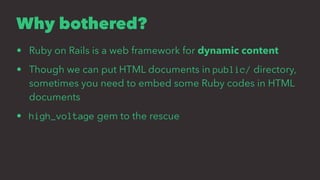 Why bothered?
• Ruby on Rails is a web framework for dynamic content
• Though we can put HTML documents in public/ directo...