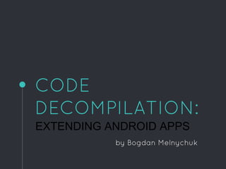 CODE
DECOMPILATION:
EXTENDING ANDROID APPS
by Bogdan Melnychuk
 