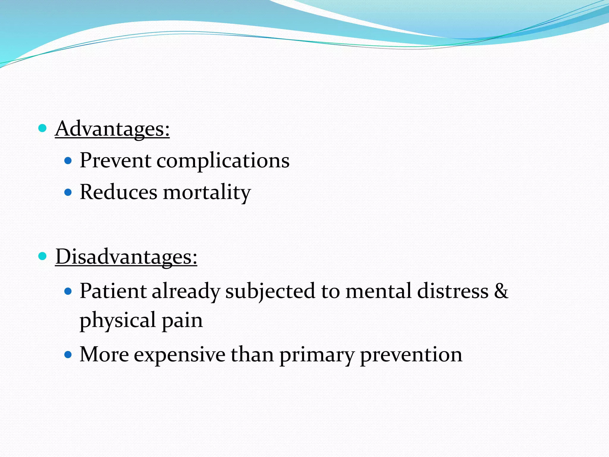  Advantages:
 Prevent complications
 Reduces mortality
 Disadvantages:
 Patient already subjected to mental distress &
physical pain
 More expensive than primary prevention
 