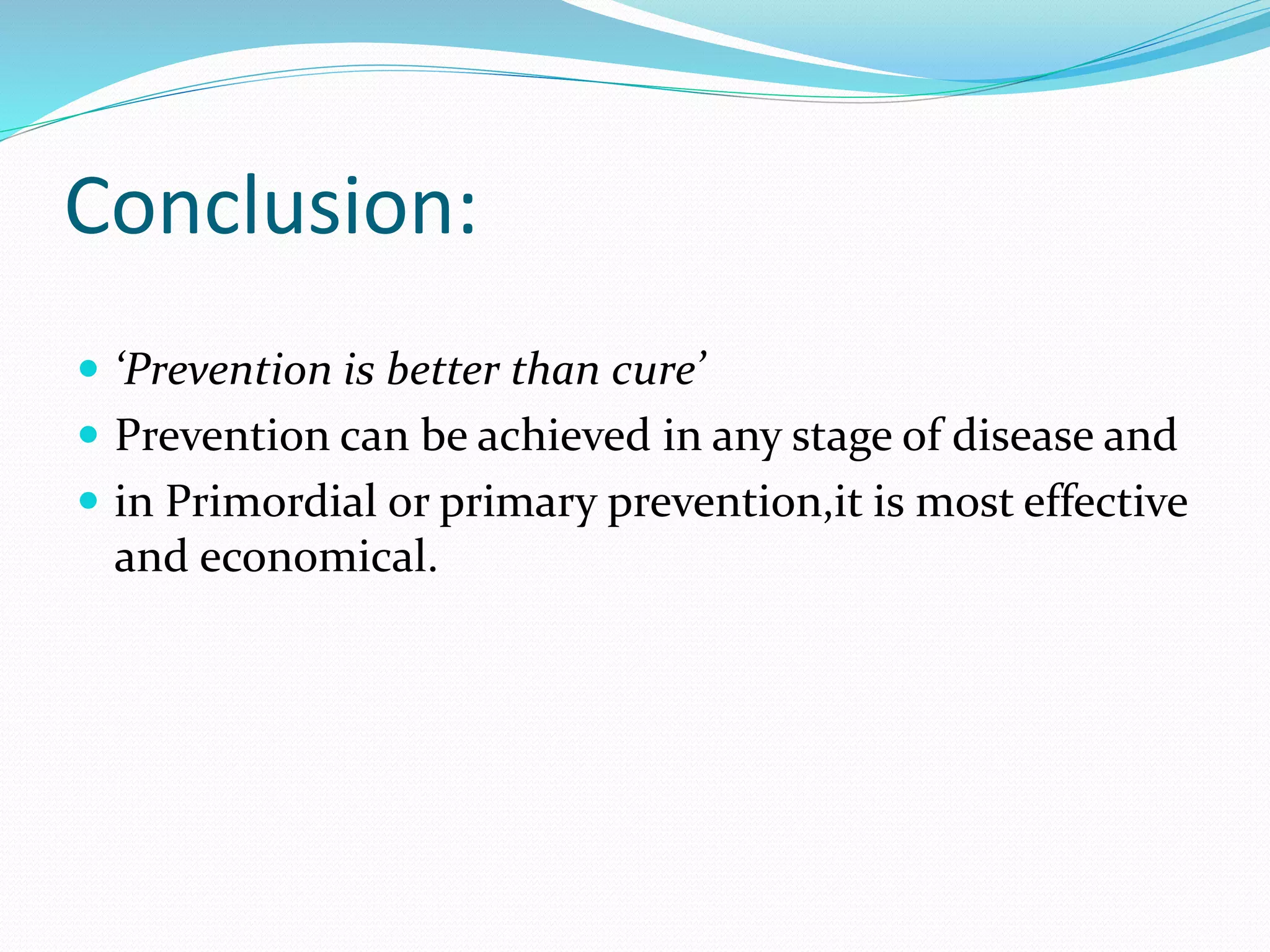 Conclusion:
 ‘Prevention is better than cure’
 Prevention can be achieved in any stage of disease and
 in Primordial or primary prevention,it is most effective
and economical.
 