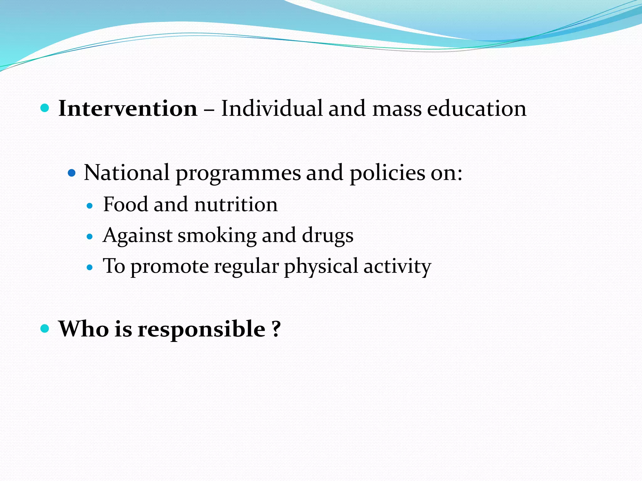 Intervention – Individual and mass education
 National programmes and policies on:
 Food and nutrition
 Against smoking and drugs
 To promote regular physical activity
 Who is responsible ?
 