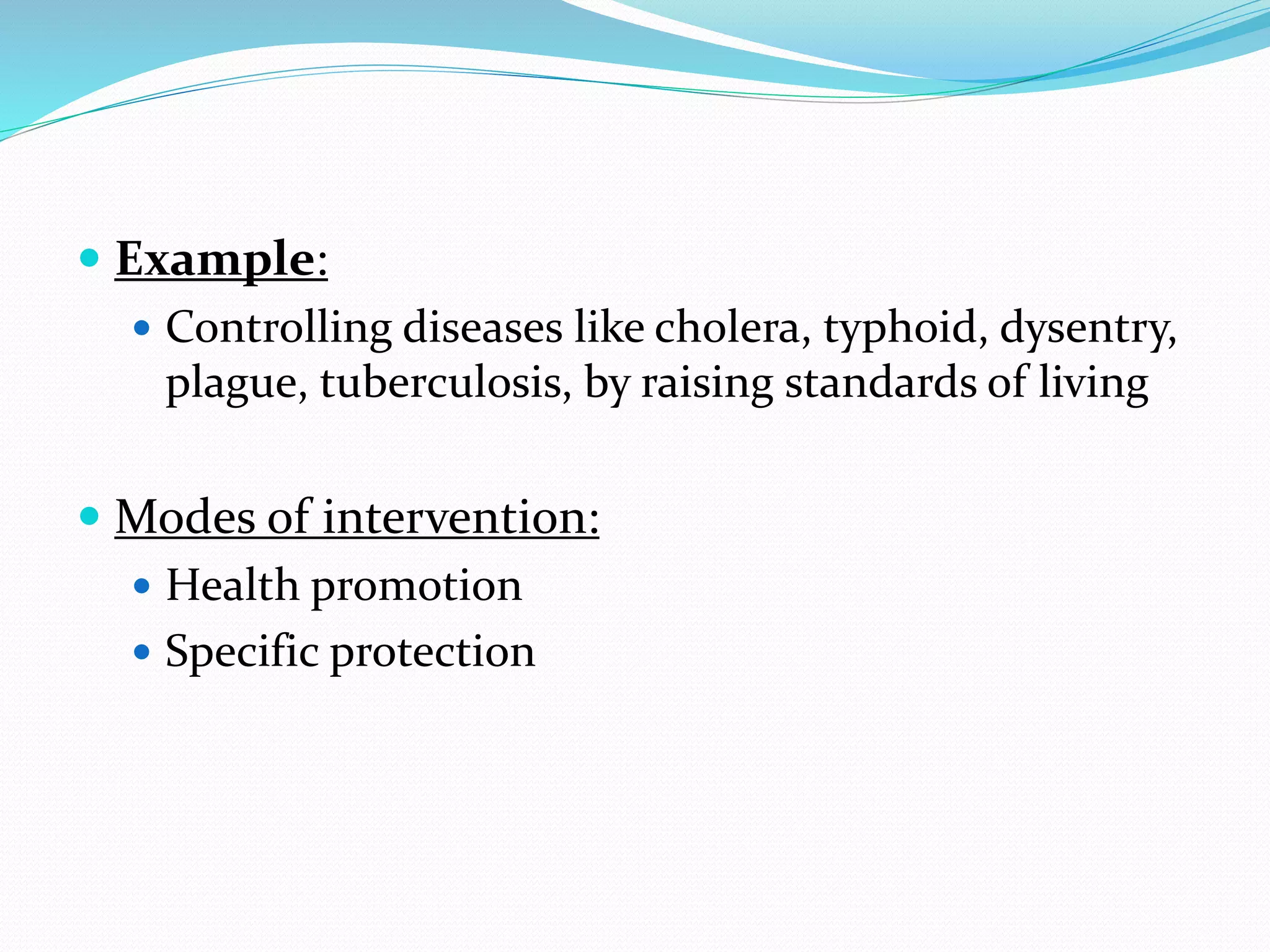  Example:
 Controlling diseases like cholera, typhoid, dysentry,
plague, tuberculosis, by raising standards of living
 Modes of intervention:
 Health promotion
 Specific protection
 