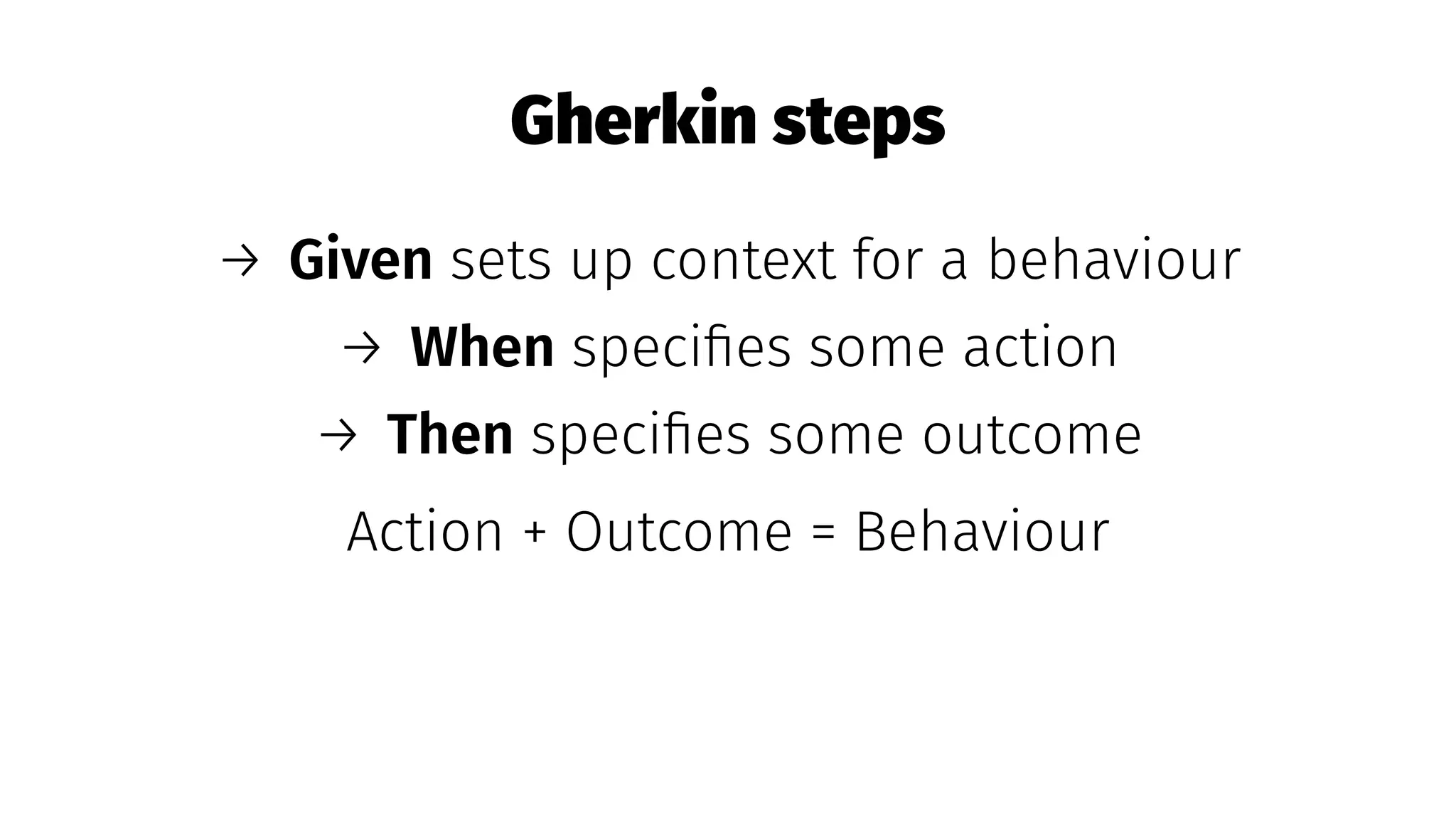 Gherkin steps
→ Given sets up context for a behaviour
→ When speciﬁes some action
→ Then speciﬁes some outcome
Action + Outcome = Behaviour
 