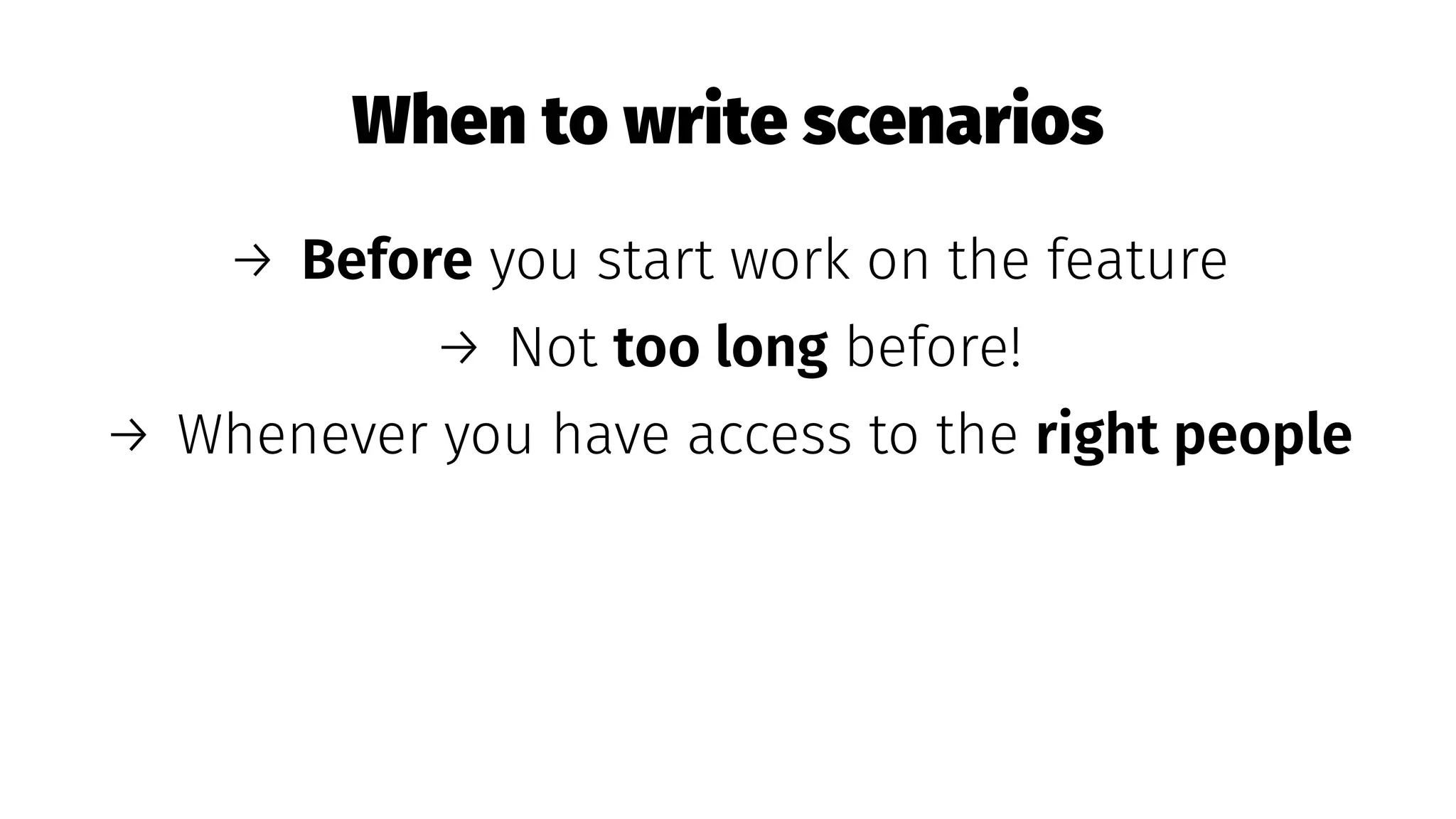 When to write scenarios
→ Before you start work on the feature
→ Not too long before!
→ Whenever you have access to the right people
 