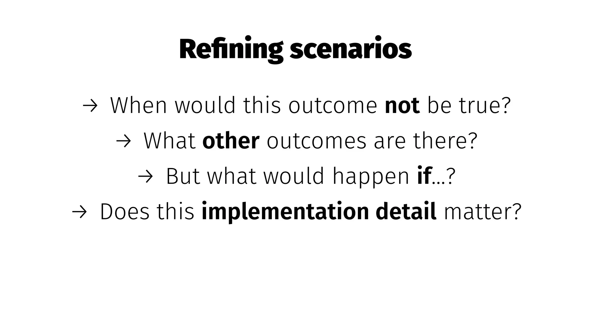 Reﬁning scenarios
→ When would this outcome not be true?
→ What other outcomes are there?
→ But what would happen if...?
→ Does this implementation detail matter?
 
