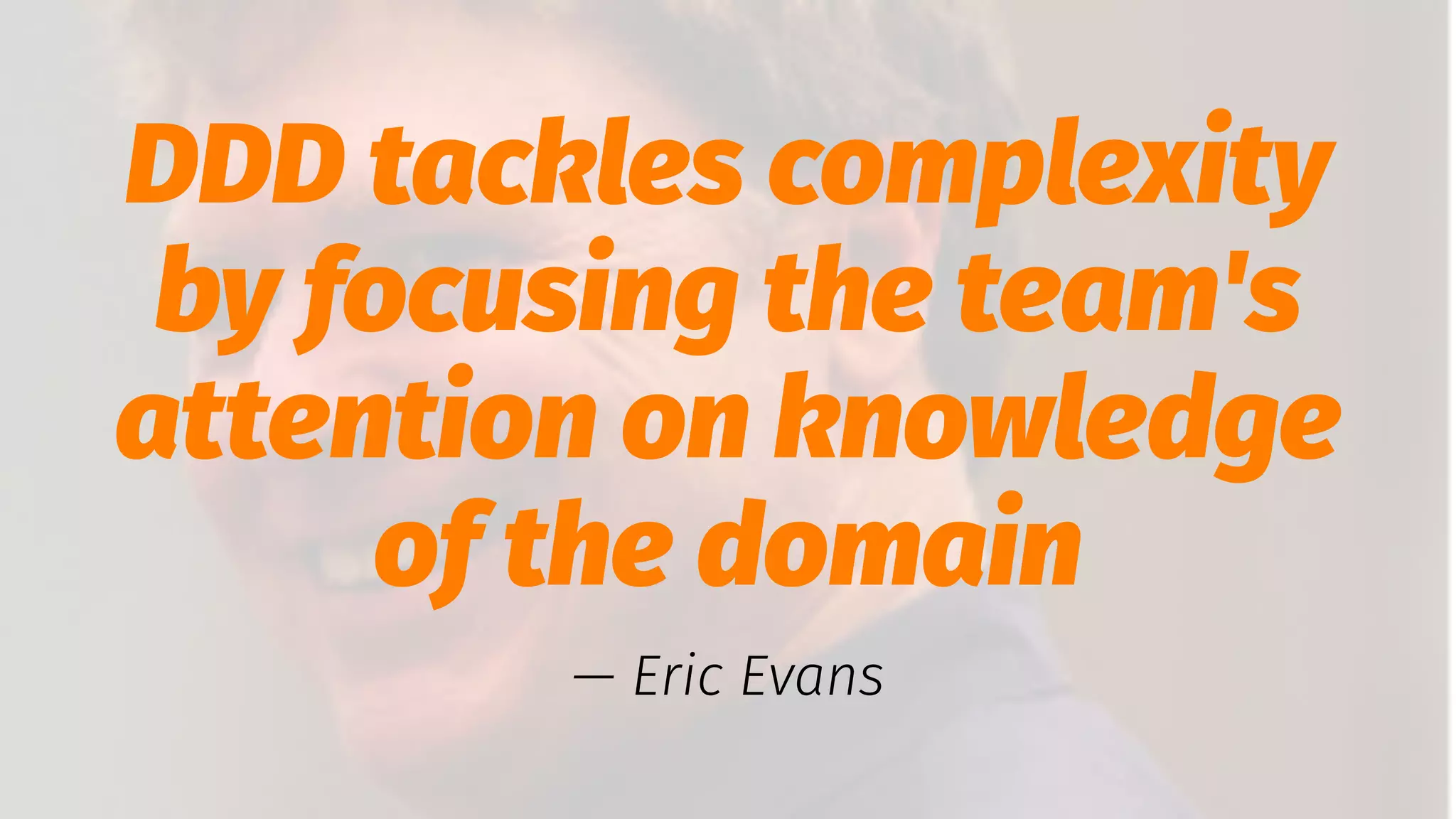 DDD tackles complexity
by focusing the team's
attention on knowledge
of the domain
— Eric Evans
 