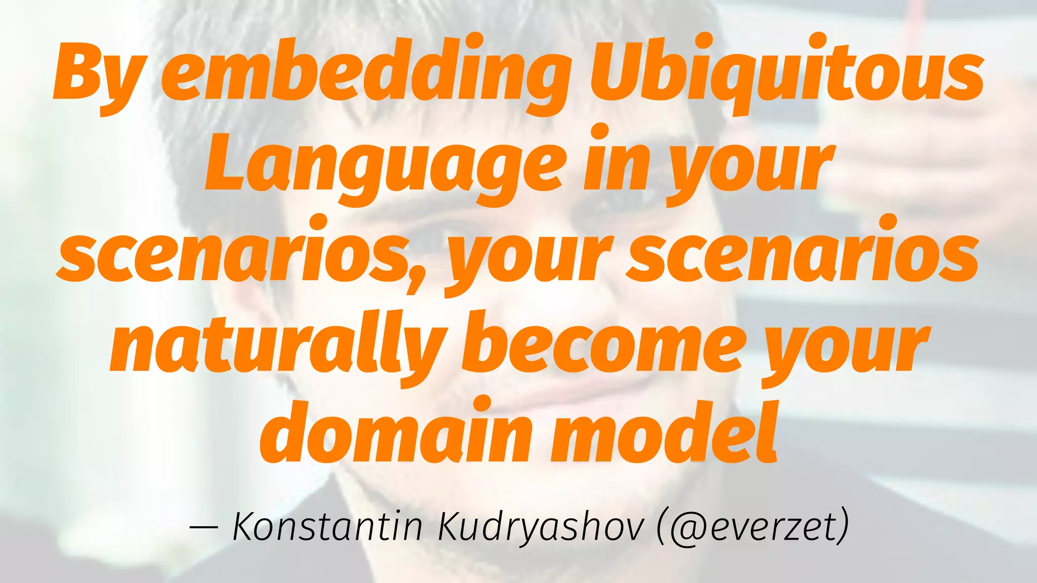 By embedding Ubiquitous
Language in your
scenarios, your scenarios
naturally become your
domain model
— Konstantin Kudryashov (@everzet)
 