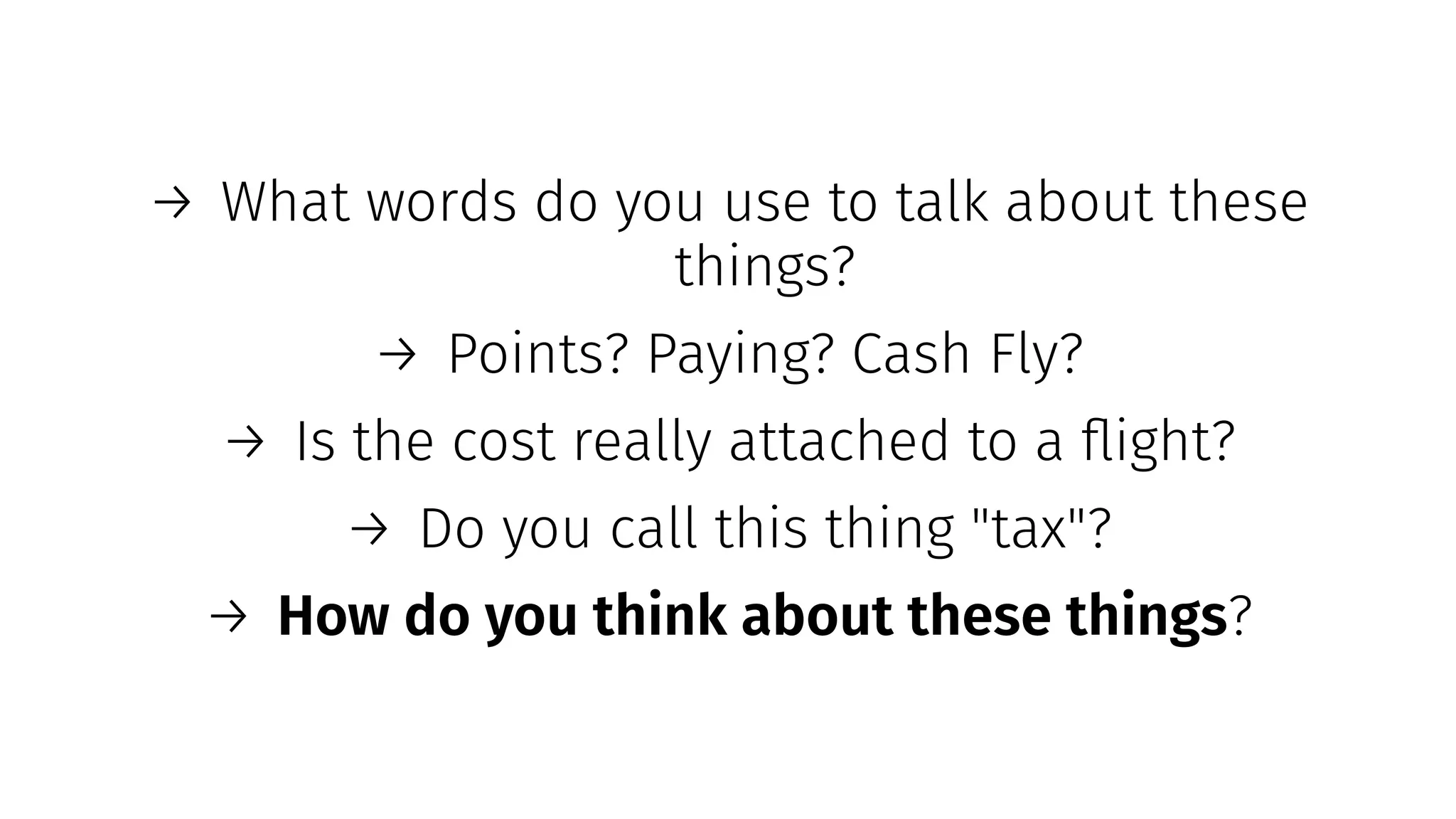 → What words do you use to talk about these
things?
→ Points? Paying? Cash Fly?
→ Is the cost really attached to a ﬂight?
→ Do you call this thing "tax"?
→ How do you think about these things?
 