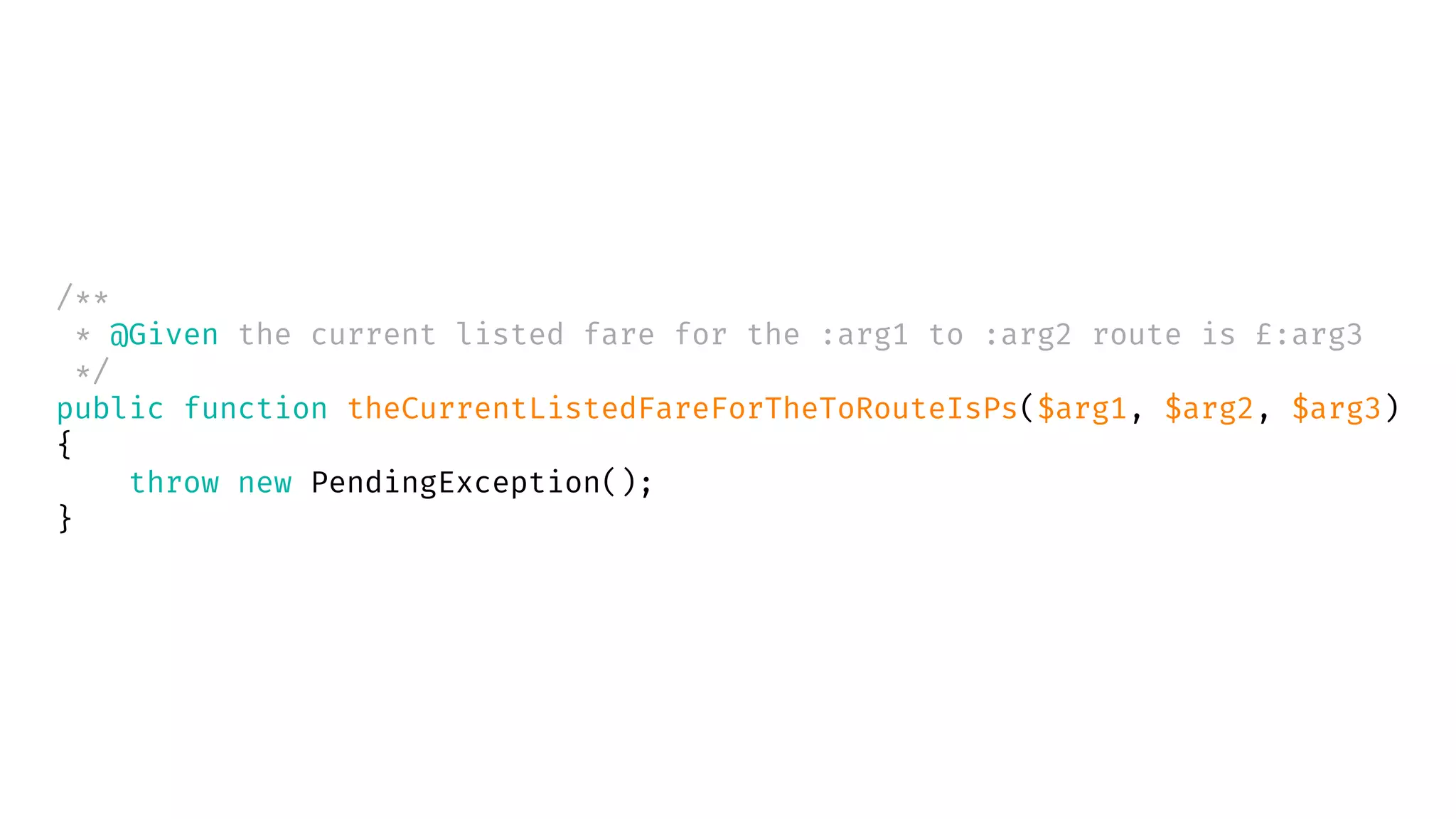 /**
* @Given the current listed fare for the :arg1 to :arg2 route is £:arg3
*/
public function theCurrentListedFareForTheToRouteIsPs($arg1, $arg2, $arg3)
{
throw new PendingException();
}
 