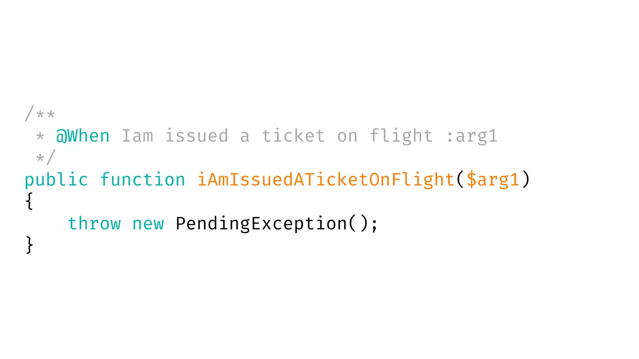 /**
* @When Iam issued a ticket on flight :arg1
*/
public function iAmIssuedATicketOnFlight($arg1)
{
throw new PendingException();
}
 