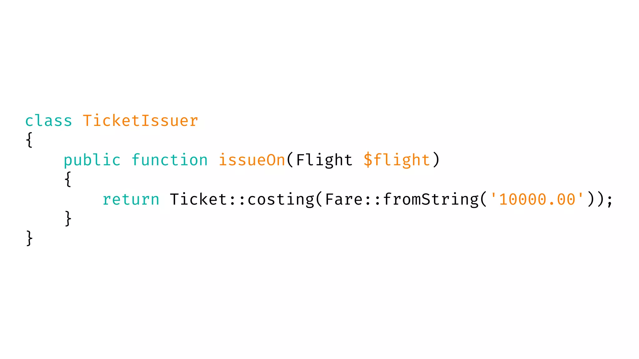 class TicketIssuer
{
public function issueOn(Flight $flight)
{
return Ticket::costing(Fare::fromString('10000.00'));
}
}
 