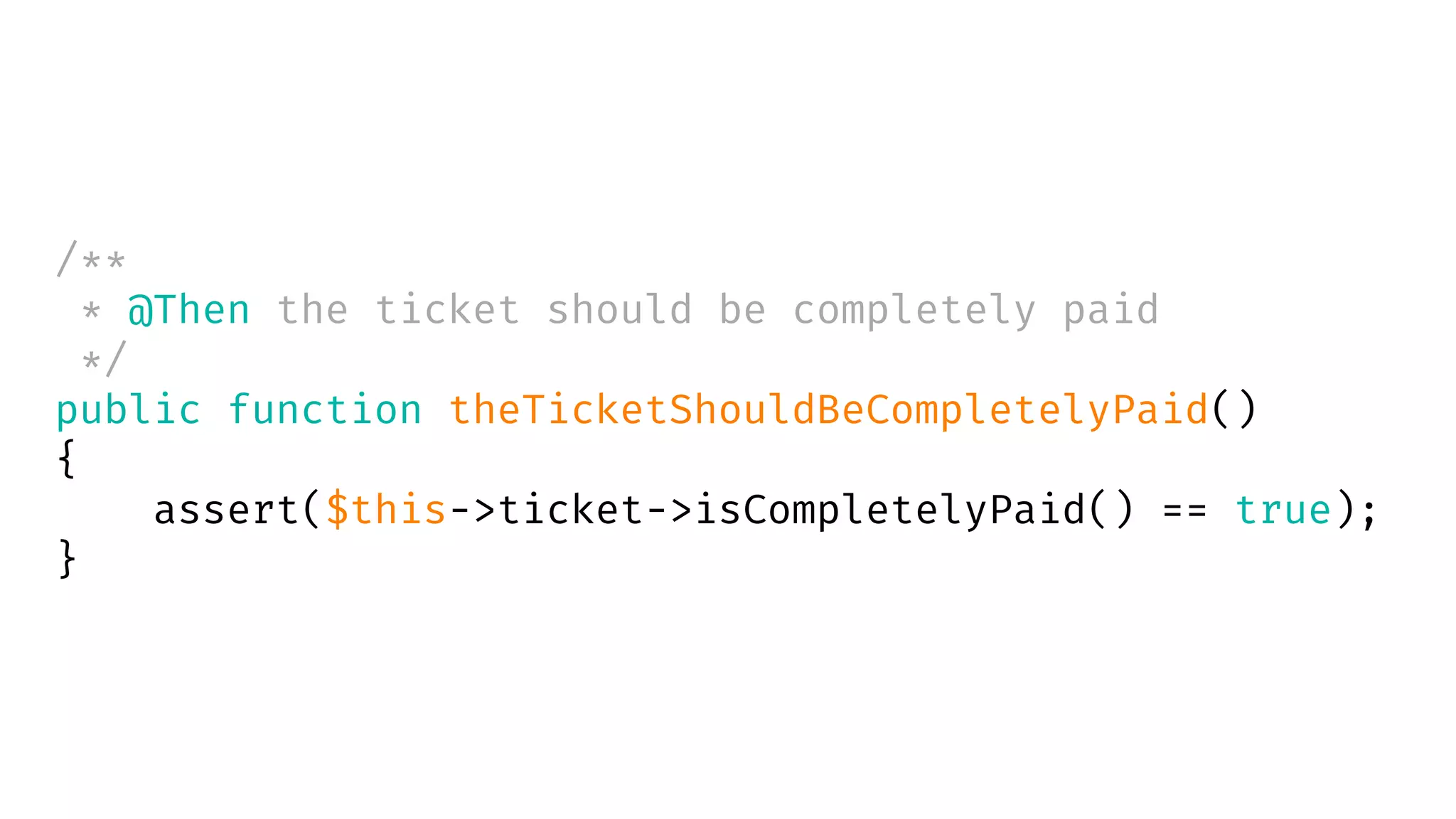 /**
* @Then the ticket should be completely paid
*/
public function theTicketShouldBeCompletelyPaid()
{
assert($this->ticket->isCompletelyPaid() == true);
}
 