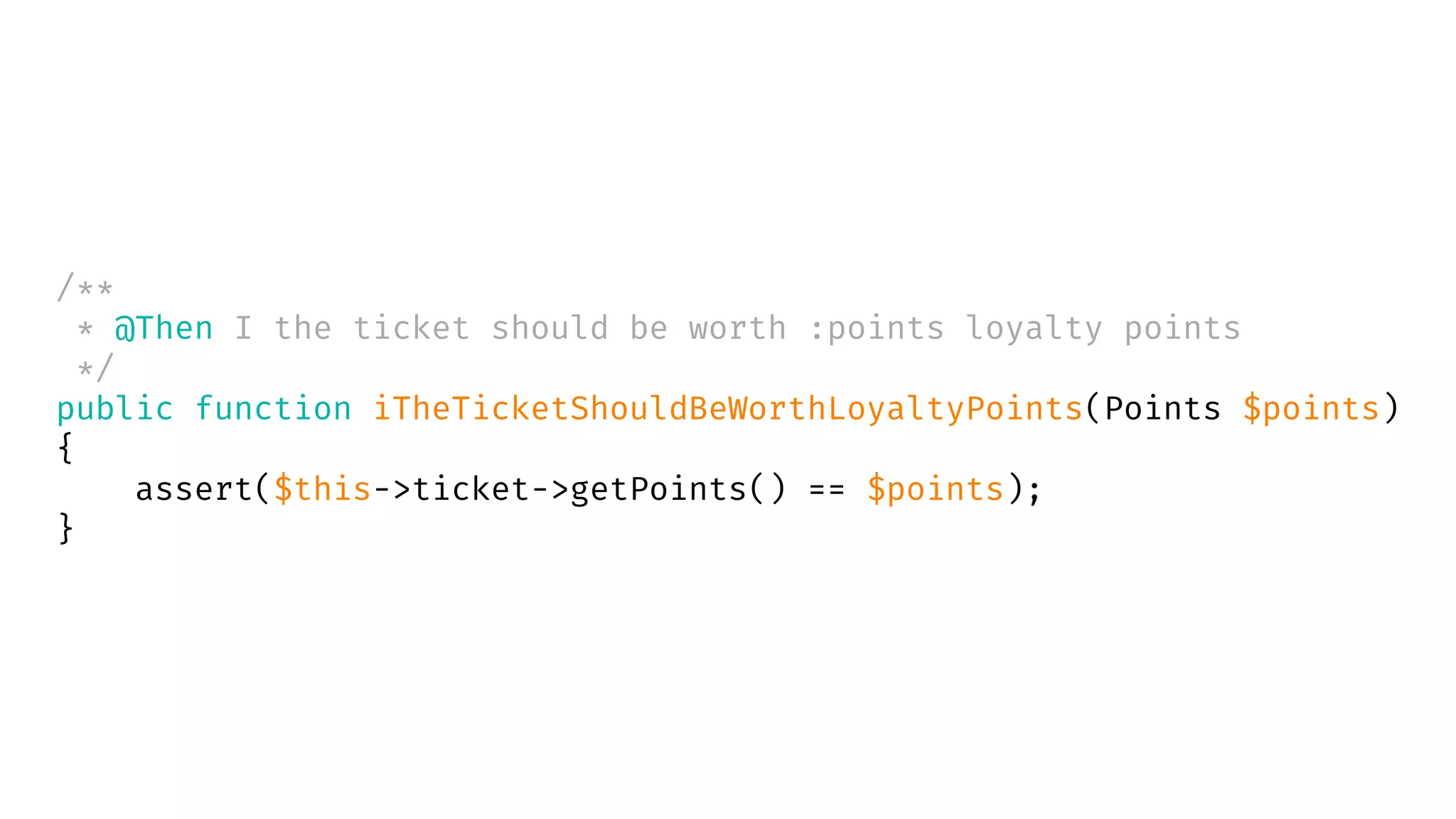 /**
* @Then I the ticket should be worth :points loyalty points
*/
public function iTheTicketShouldBeWorthLoyaltyPoints(Points $points)
{
assert($this->ticket->getPoints() == $points);
}
 