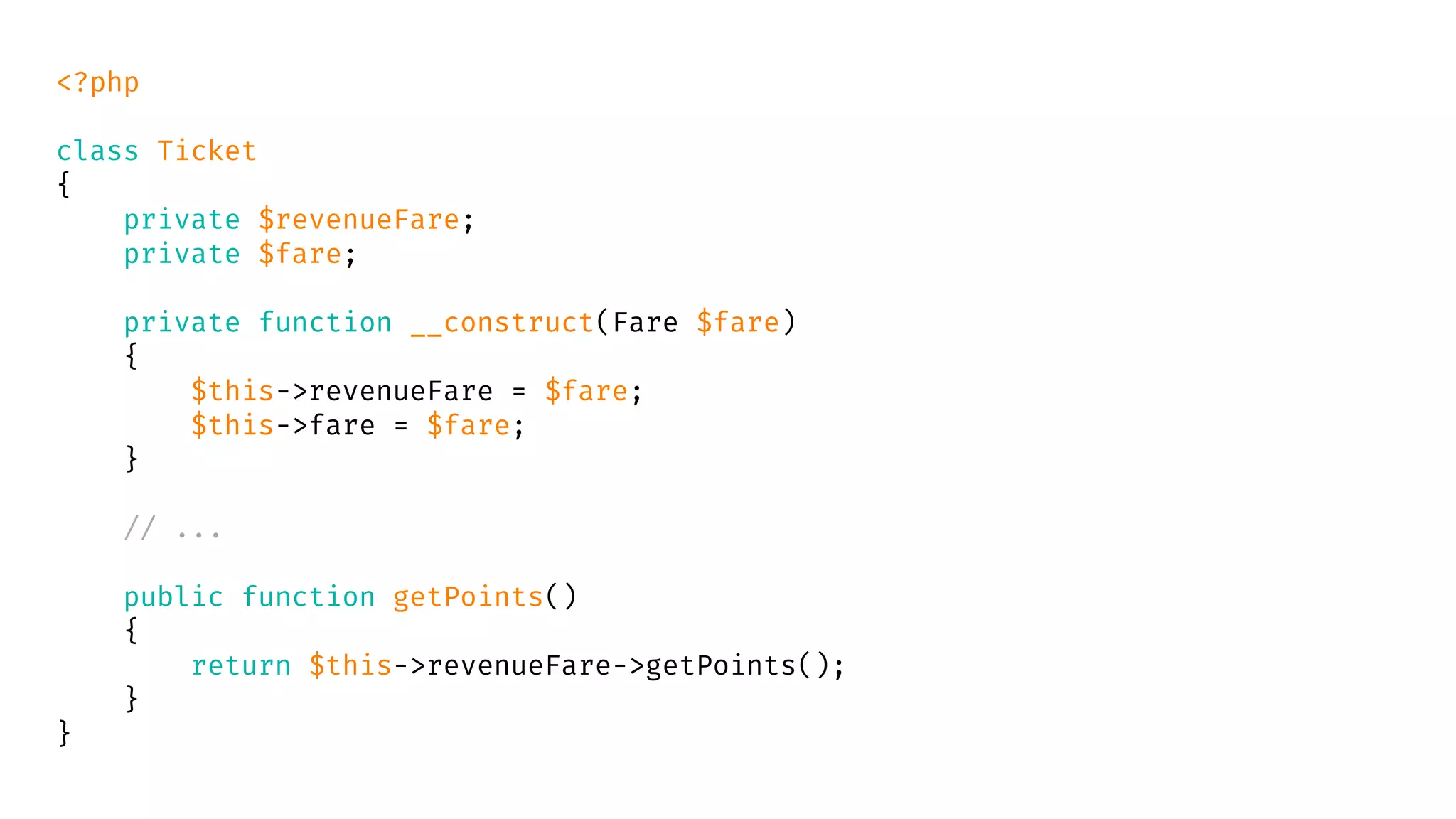 <?php
class Ticket
{
private $revenueFare;
private $fare;
private function __construct(Fare $fare)
{
$this->revenueFare = $fare;
$this->fare = $fare;
}
// ...
public function getPoints()
{
return $this->revenueFare->getPoints();
}
}
 