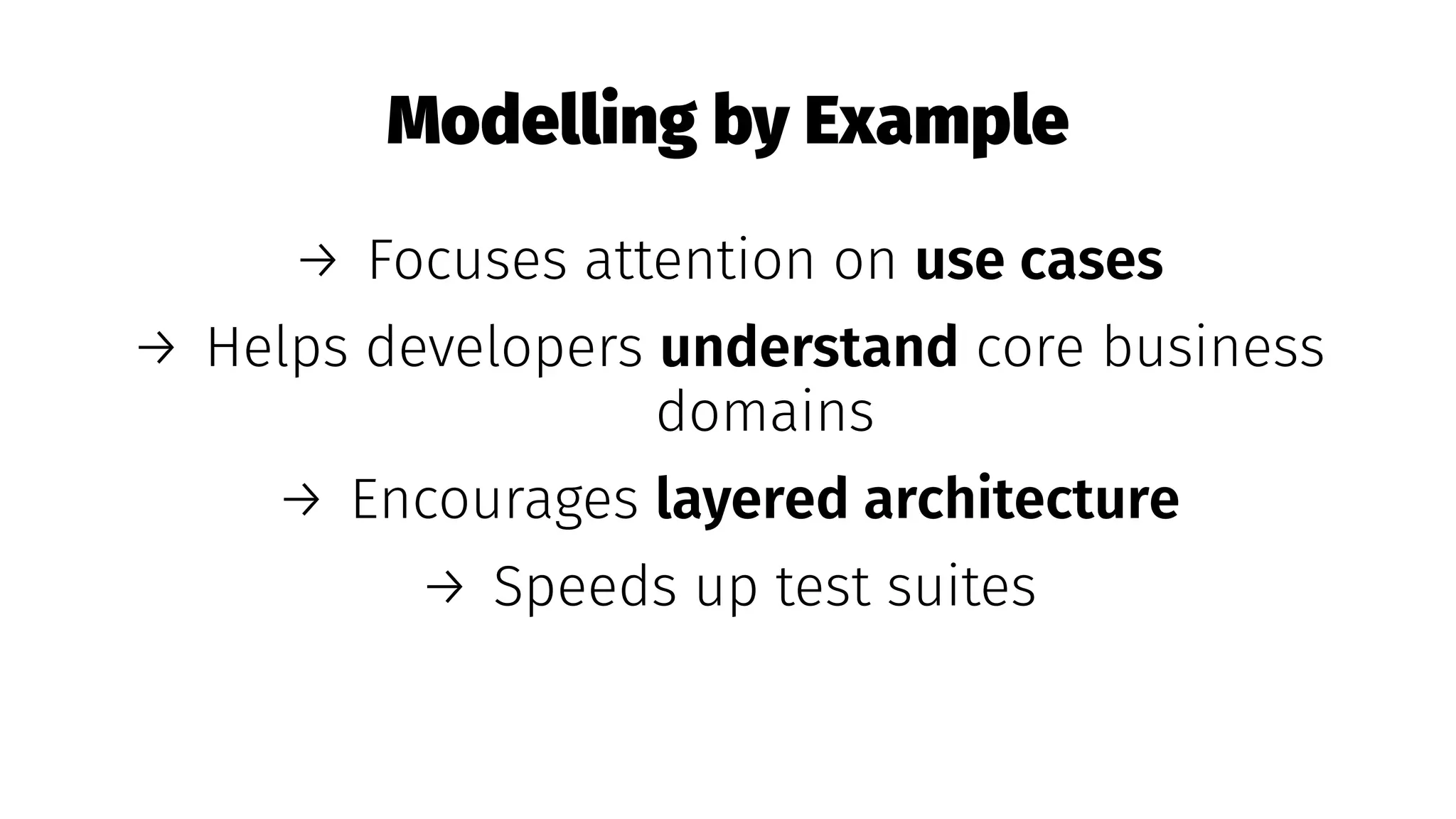 Modelling by Example
→ Focuses attention on use cases
→ Helps developers understand core business
domains
→ Encourages layered architecture
→ Speeds up test suites
 