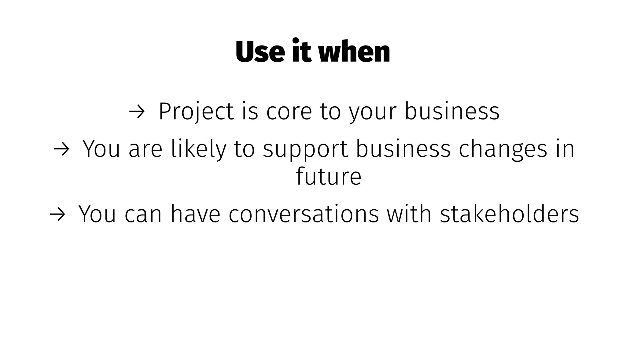 Use it when
→ Project is core to your business
→ You are likely to support business changes in
future
→ You can have conversations with stakeholders
 