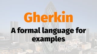 Gherkin
A formal language for
examples
 