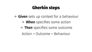 Gherkin steps
→ Given sets up context for a behaviour
→ When speciﬁes some action
→ Then speciﬁes some outcome
Action + Outcome = Behaviour
 