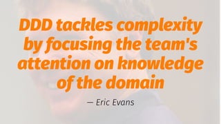 DDD tackles complexity
by focusing the team's
attention on knowledge
of the domain
— Eric Evans
 