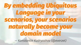 By embedding Ubiquitous
Language in your
scenarios, your scenarios
naturally become your
domain model
— Konstantin Kudryashov (@everzet)
 