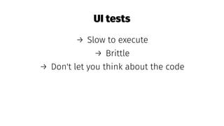 UI tests
→ Slow to execute
→ Brittle
→ Don't let you think about the code
 