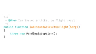 /**
* @When Iam issued a ticket on flight :arg1
*/
public function iAmIssuedATicketOnFlight($arg1)
{
throw new PendingException();
}
 