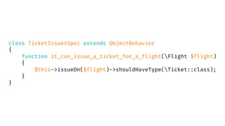 class TicketIssuerSpec extends ObjectBehavior
{
function it_can_issue_a_ticket_for_a_flight(Flight $flight)
{
$this->issueOn($flight)->shouldHaveType(Ticket::class);
}
}
 