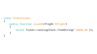 class TicketIssuer
{
public function issueOn(Flight $flight)
{
return Ticket::costing(Fare::fromString('10000.00'));
}
}
 