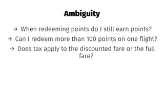 Ambiguity
→ When redeeming points do I still earn points?
→ Can I redeem more than 100 points on one ﬂight?
→ Does tax apply to the discounted fare or the full
fare?
 