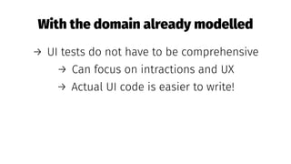 With the domain already modelled
→ UI tests do not have to be comprehensive
→ Can focus on intractions and UX
→ Actual UI code is easier to write!
 