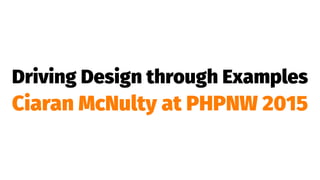 Driving Design through Examples
Ciaran McNulty at PHPNW 2015
 