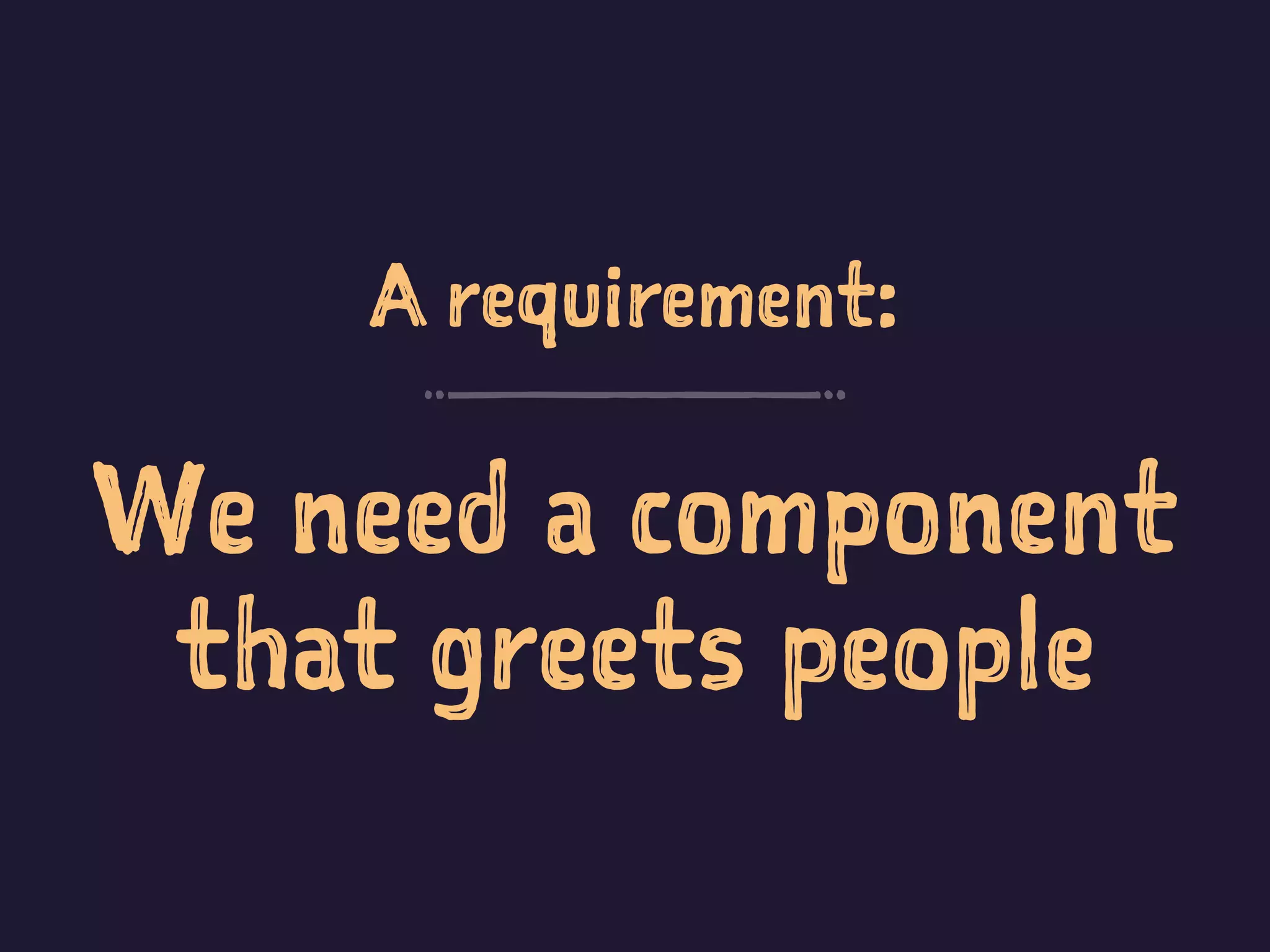 A requirement:
We need a component
that greets people
 