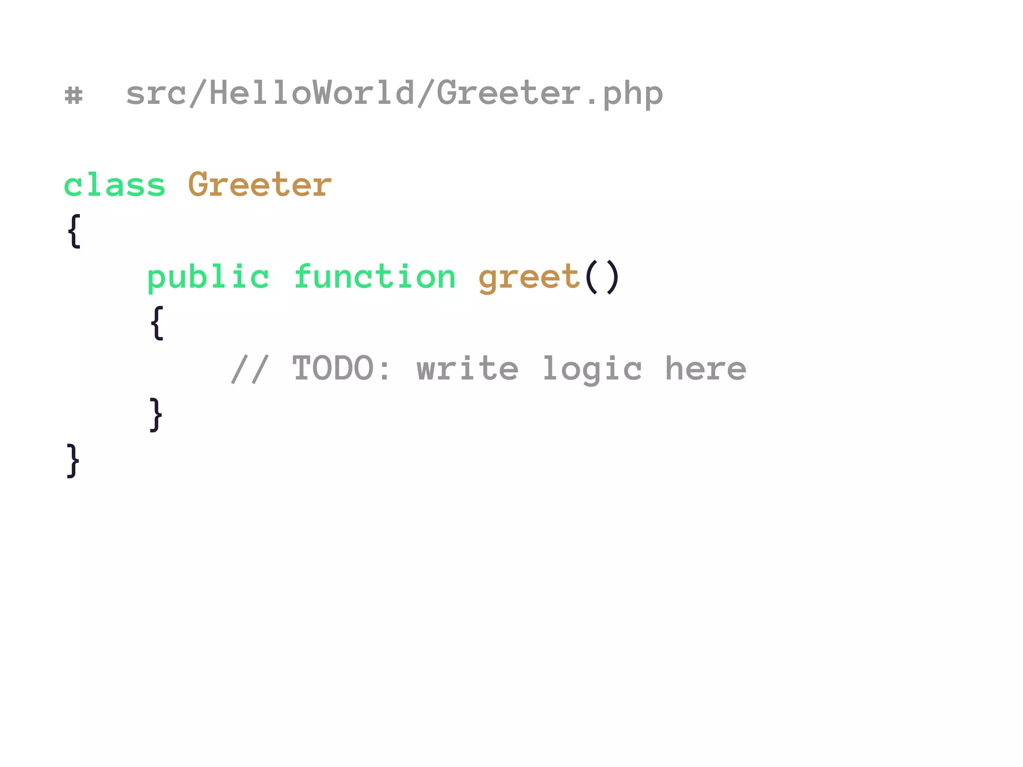 # src/HelloWorld/Greeter.php
class Greeter
{
public function greet()
{
// TODO: write logic here
}
}
 