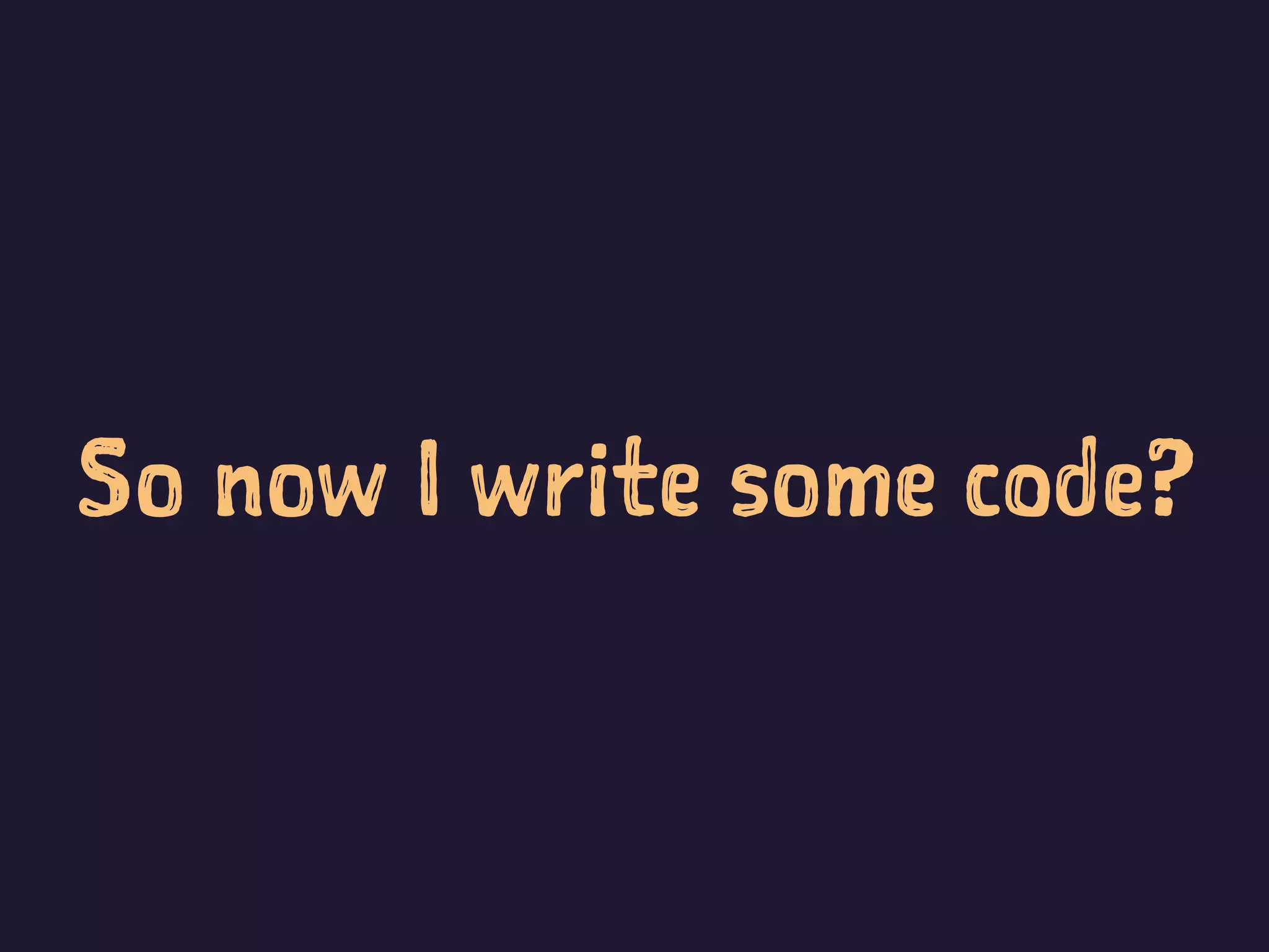 So now I write some code?
 