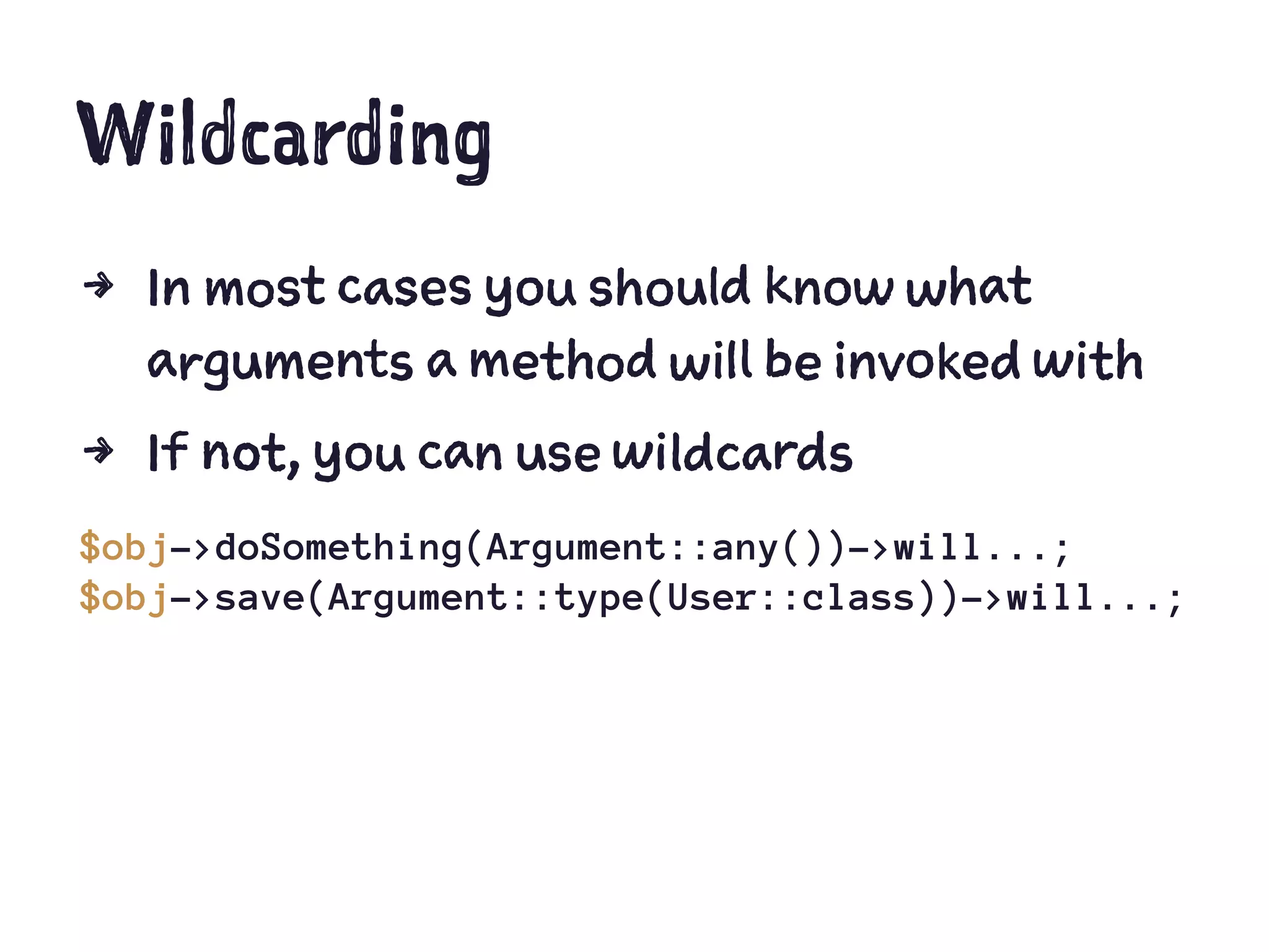 Wildcarding
4 In most cases you should know what
arguments a method will be invoked with
4 If not, you can use wildcards
$obj->doSomething(Argument::any())->will...;
$obj->save(Argument::type(User::class))->will...;
 