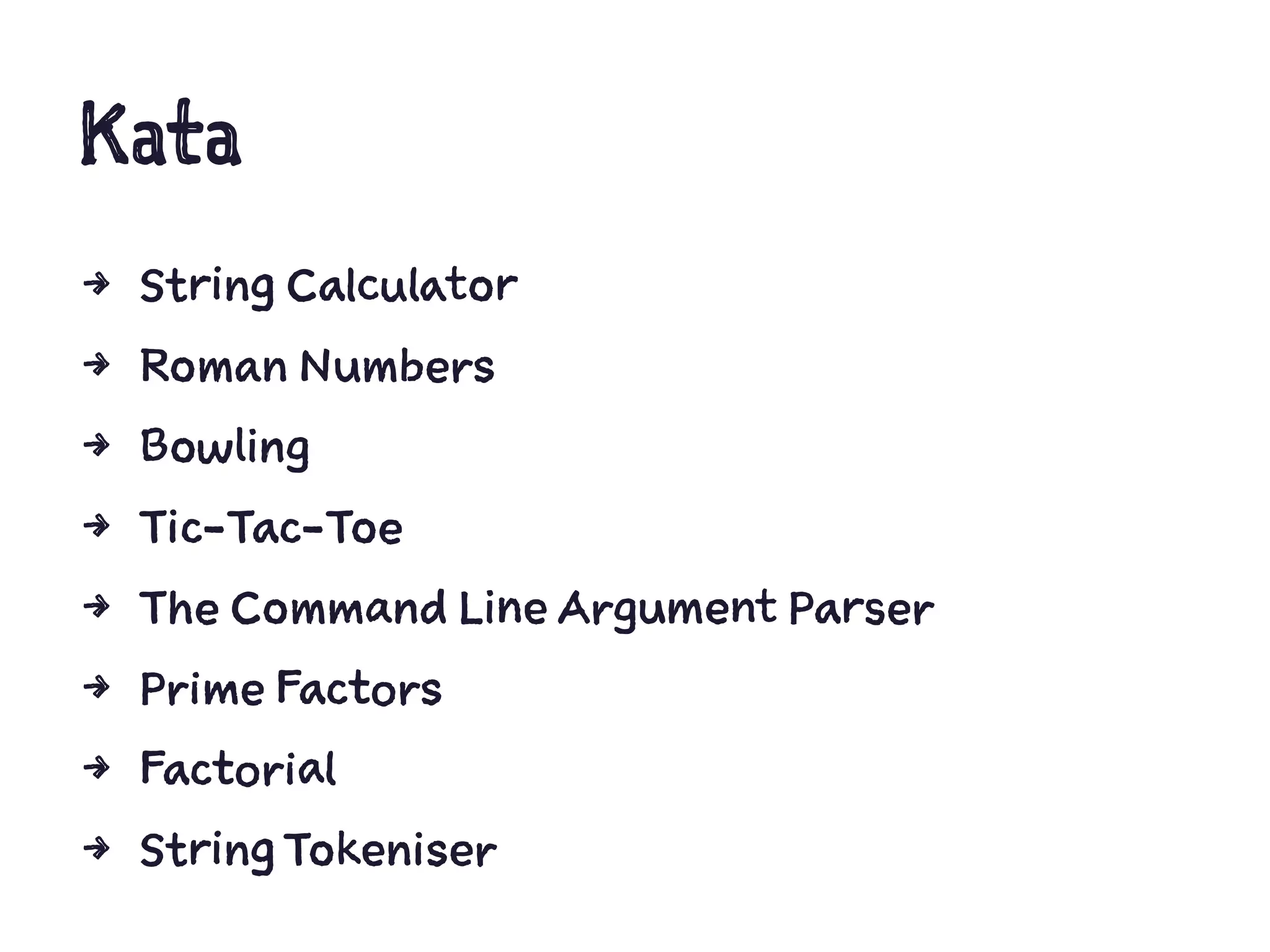Kata
4 String Calculator
4 Roman Numbers
4 Bowling
4 Tic-Tac-Toe
4 The Command Line Argument Parser
4 Prime Factors
4 Factorial
4 String Tokeniser
 
