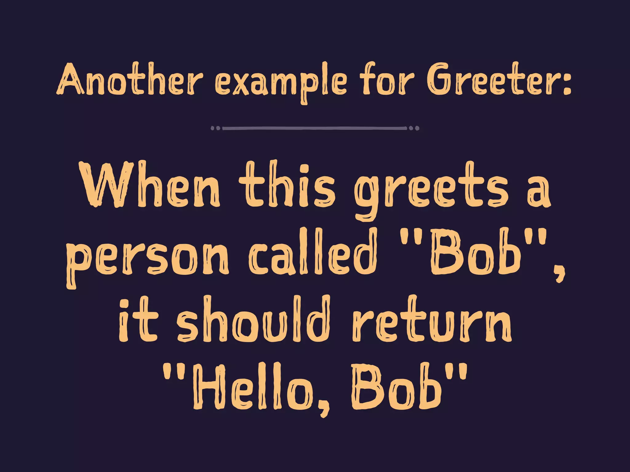 Another example for Greeter:
When this greets a
person called "Bob",
it should return
"Hello, Bob"
 