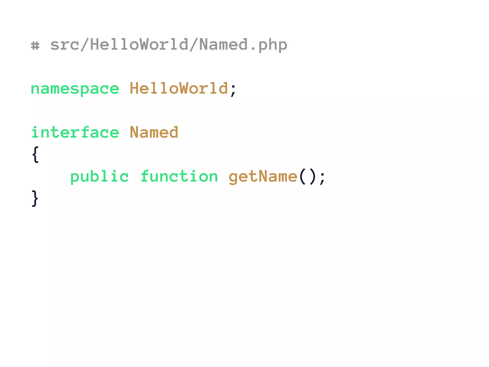 # src/HelloWorld/Named.php
namespace HelloWorld;
interface Named
{
public function getName();
}
 