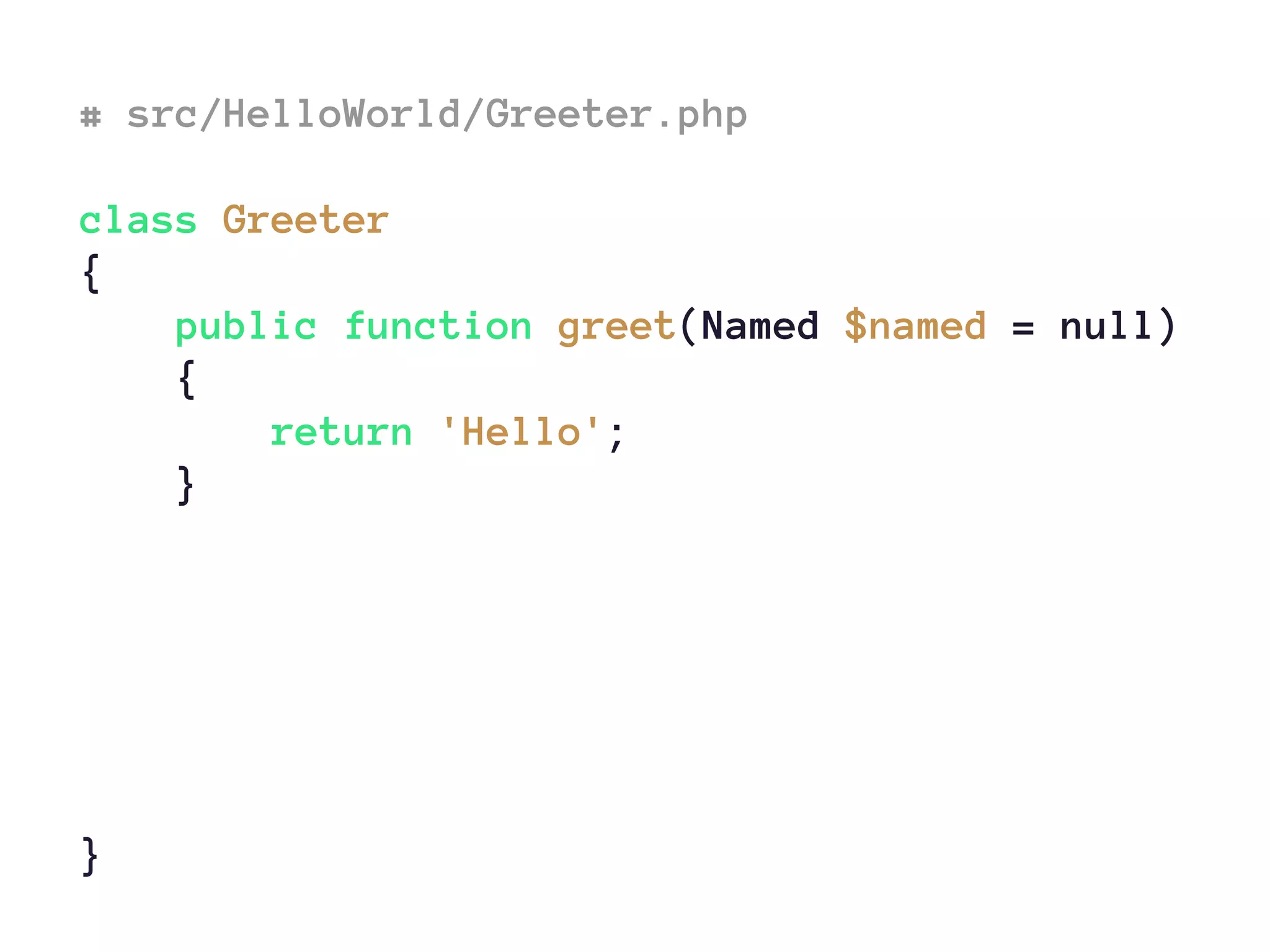# src/HelloWorld/Greeter.php
class Greeter
{
public function greet(Named $named = null)
{
return 'Hello';
}
}
 