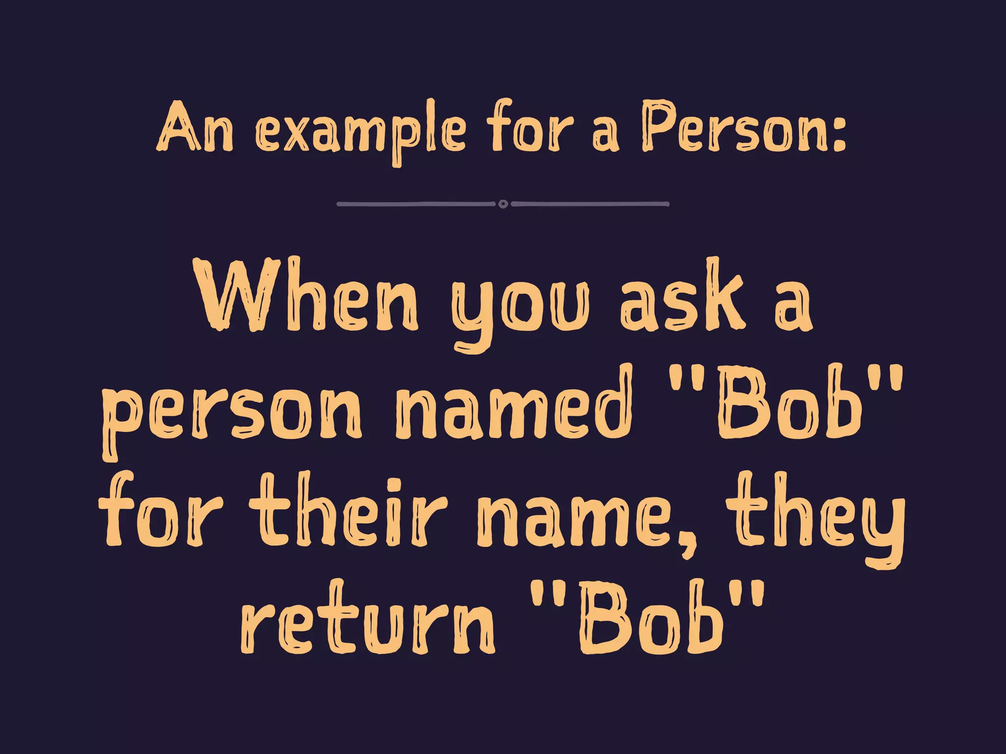 An example for a Person:
When you ask a
person named "Bob"
for their name, they
return "Bob"
 