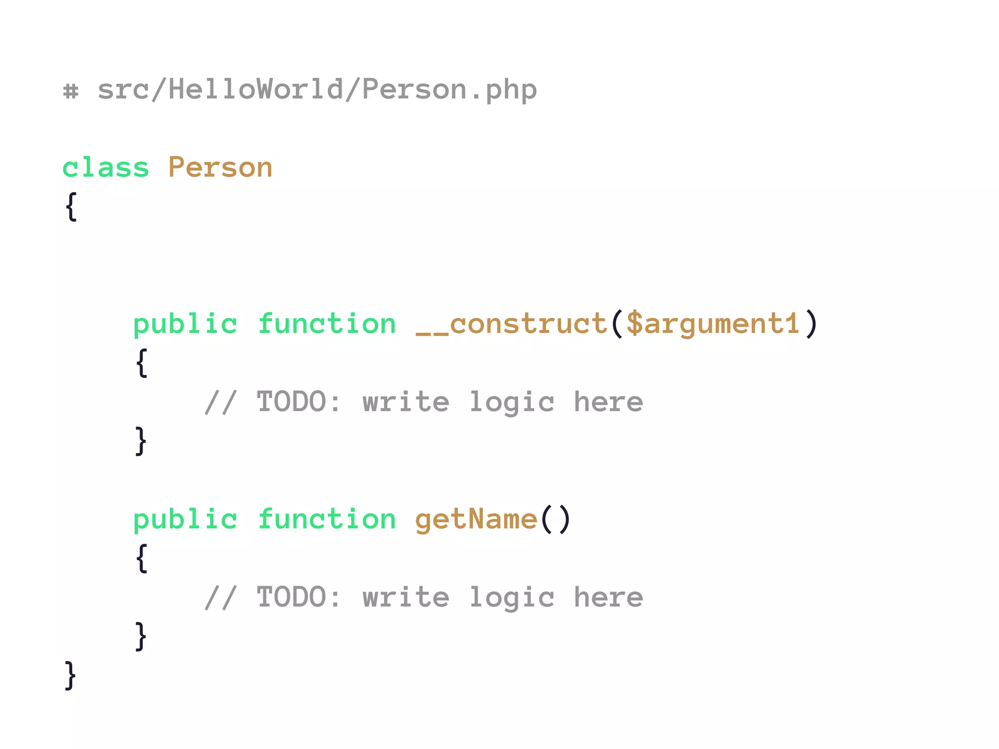 # src/HelloWorld/Person.php
class Person
{
public function __construct($argument1)
{
// TODO: write logic here
}
public function getName()
{
// TODO: write logic here
}
}
 