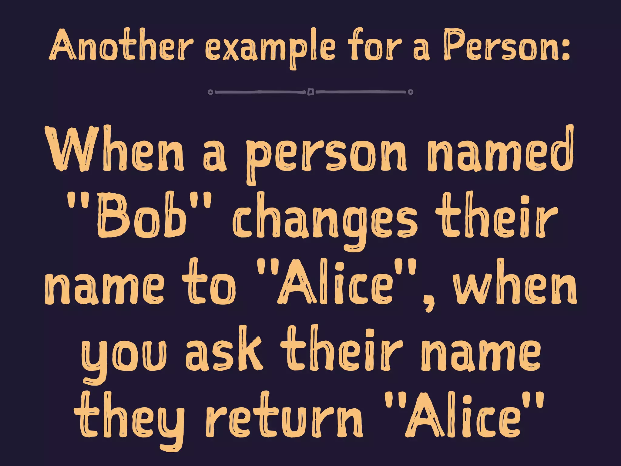 Another example for a Person:
When a person named
"Bob" changes their
name to "Alice", when
you ask their name
they return "Alice"
 