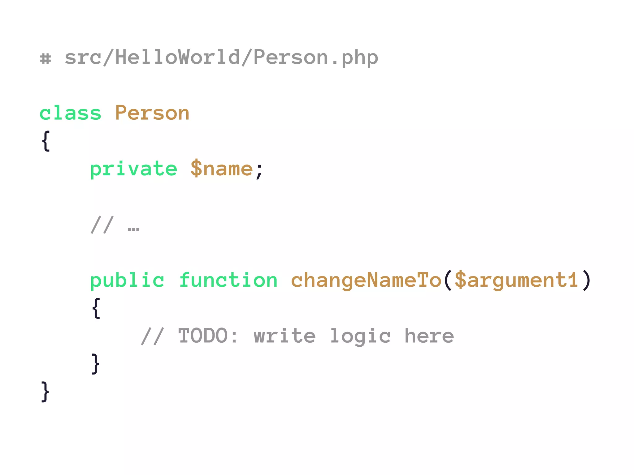 # src/HelloWorld/Person.php
class Person
{
private $name;
// …
public function changeNameTo($argument1)
{
// TODO: write logic here
}
}
 