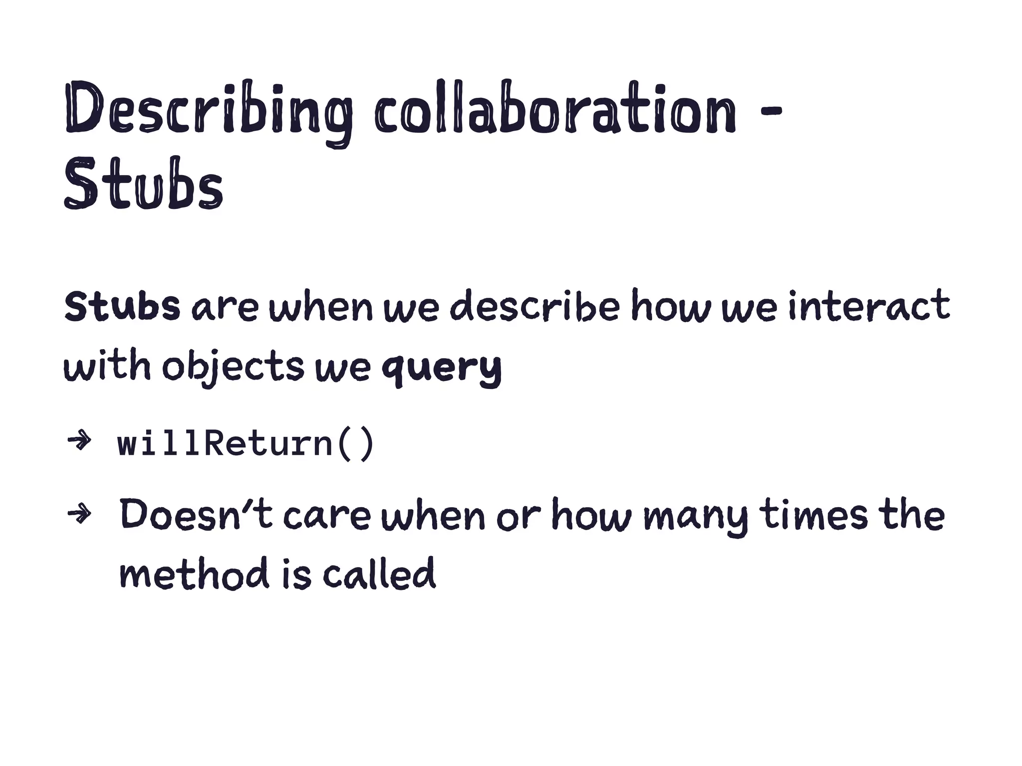 Describing collaboration -
Stubs
Stubs are when we describe how we interact
with objects we query
4 willReturn()
4 Doesn't care when or how many times the
method is called
 