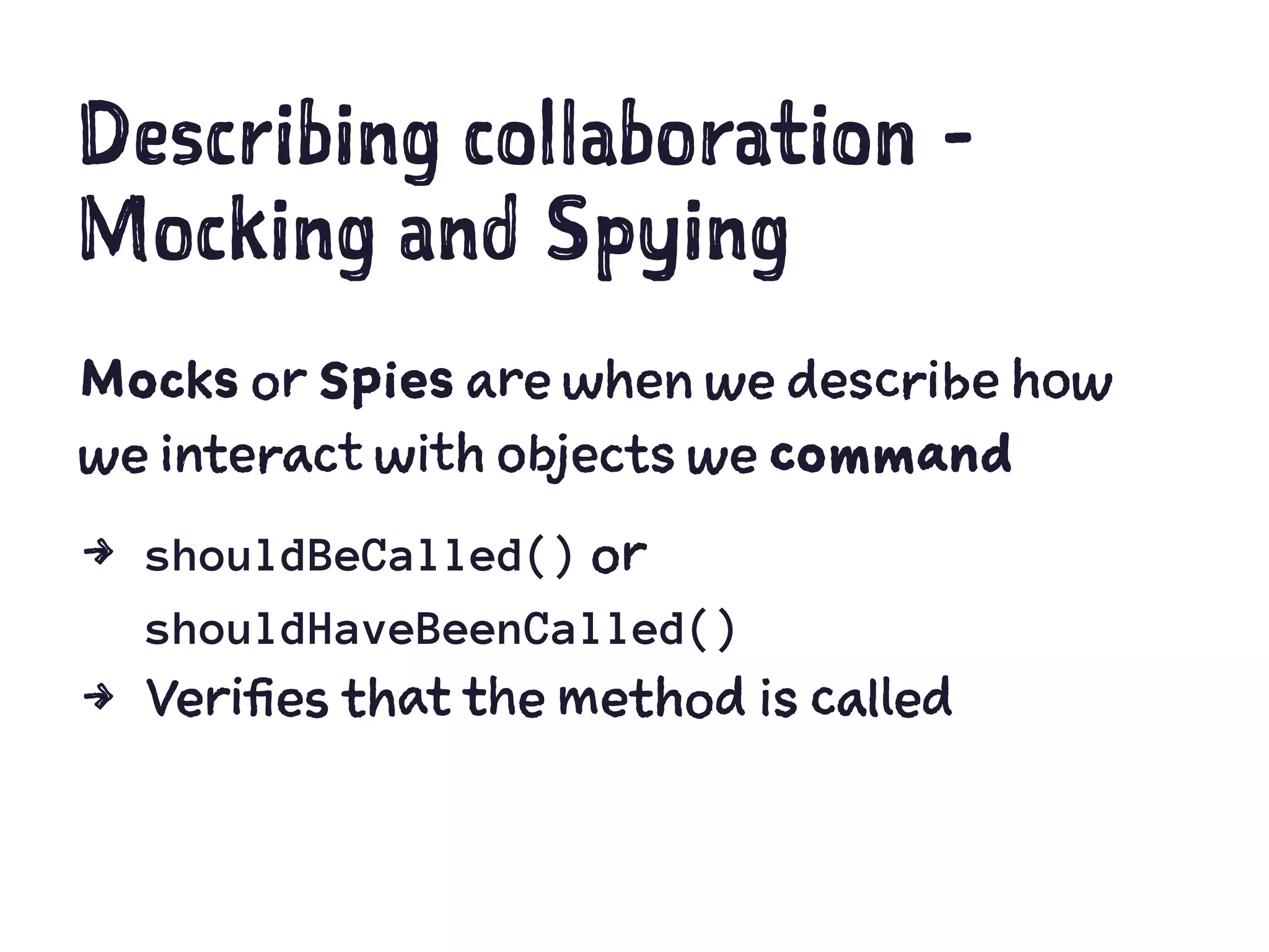 Describing collaboration -
Mocking and Spying
Mocks or Spies are when we describe how
we interact with objects we command
4 shouldBeCalled() or
shouldHaveBeenCalled()
4 Verifies that the method is called
 